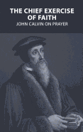 The Chief Exercise of Faith: John Calvin on Prayer