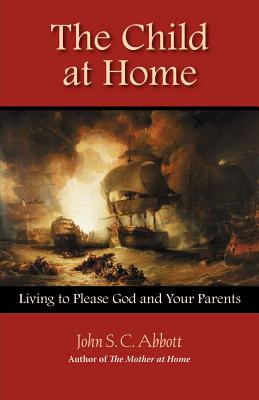 The Child at Home: Living to Please God and Your Parents - Abbott, John Stevens Cabot