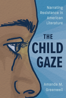 The Child Gaze: Narrating Resistance in American Literature - Greenwell, Amanda M