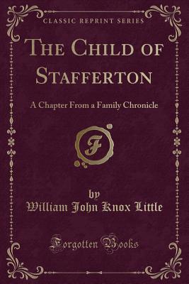 The Child of Stafferton: A Chapter from a Family Chronicle (Classic Reprint) - Little, William John Knox