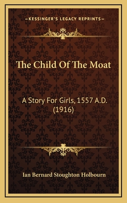 The Child of the Moat: A Story for Girls, 1557 A.D. (1916) - Holbourn, Ian Bernard Stoughton