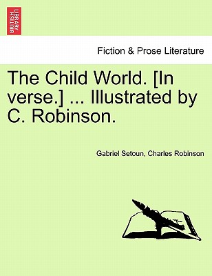 The Child World. [In Verse.] ... Illustrated by C. Robinson. - Setoun, Gabriel, and Robinson, Charles
