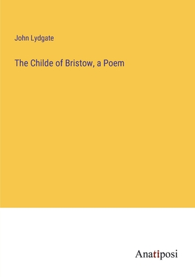 The Childe of Bristow, a Poem - Lydgate, John