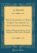 The Childhood of Jesus Christ According to the Canonical Gospels: With an Historical Essay on the Brethren of the Lord a Durand (Classic Reprint)