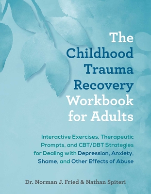 The Childhood Trauma Recovery Workbook for Adults: Interactive Exercises, Therapeutic Prompts, and Cbt/Dbt Strategies for Dealing with Depression, Anxiety, Shame, and Other Effects of Abuse - Fried, Norman J, and Spiteri, Nathan