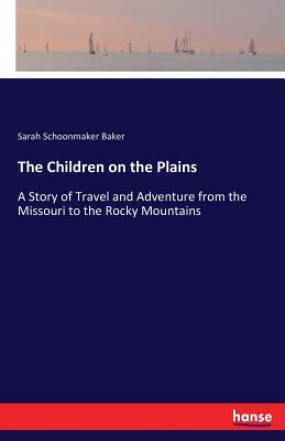 The Children on the Plains: A Story of Travel and Adventure from the Missouri to the Rocky Mountains - Baker, Sarah Schoonmaker