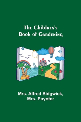 The Children's Book of Gardening - Alfred Sidgwick, Mrs., and Paynter, Mrs.