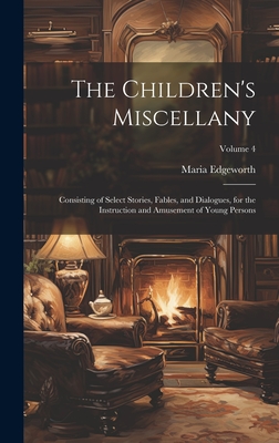 The Children's Miscellany; Consisting of Select Stories, Fables, and Dialogues, for the Instruction and Amusement of Young Persons; Volume 4 - Edgeworth, Maria