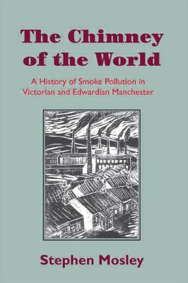 The Chimney of the World: A History of Smoke Pollution in Victorian and Edwardian Manchester - Mosley, Stephen