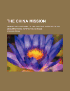 The China Mission: Embracing a History of the Various Missions of All Denominations Among the Chinese, with Biographical Sketches of Deceased Missionaries