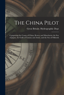 The China Pilot: Comprising the Coasts of China, Korea, and Manchuria; The Sea of Japan, the Gulfs of Tartary and Amur, and the Sea of Okhotsk
