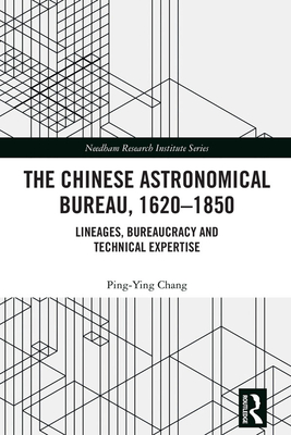 The Chinese Astronomical Bureau, 1620-1850: Lineages, Bureaucracy and Technical Expertise - Chang, Ping-Ying