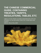 The Chinese Commercial Guide, Containing Treaties, Tariffs, Regulations, Tables, Etc: Useful in the Trade to China & Eastern Asia; With an Appendix of Sailing Directions for Those Seas and Coasts