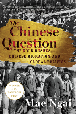 The Chinese Question: The Gold Rushes, Chinese Migration, and Global Politics - Ngai, Mae