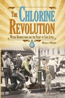 The Chlorine Revolution: Water Disinfection and the Fight to Save Lives - Michael J McGuire