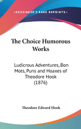 The Choice Humorous Works: Ludicrous Adventures, Bon Mots, Puns And Hoaxes Of Theodore Hook (1876)