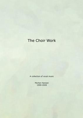 The Choir Work: A collection of vocal music - Morten Hansen 1999-2008 - Hansen, Morten