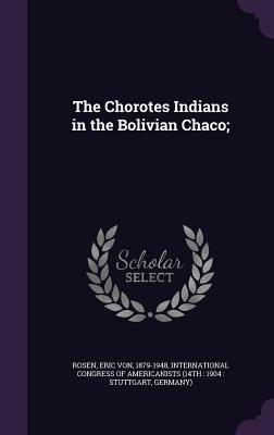 The Chorotes Indians in the Bolivian Chaco; - Rosen, Eric Von, and International Congress of Americanists ( (Creator)