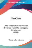 The Chris: , The Evidence Of His Divinity Reviewed From The Standpoint Of A Lawyer (1917)