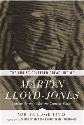 The Christ-Centered Preaching of Martyn Lloyd-Jones: Classic Sermons for the Church Today - Lloyd-Jones, Martyn, and Catherwood, Elizabeth (Editor), and Catherwood, Christopher (Editor)