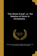 The Christ of God, Or, the Relation of Christ to Christianity ..