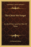 The Christ We Forget: A Life of Our Lord for Men of Today
