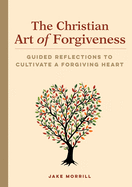 The Christian Art of Forgiveness: Guided Reflections to Cultivate a Forgiving Heart