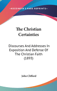 The Christian Certainties: Discourses And Addresses In Exposition And Defense Of The Christian Faith (1893)