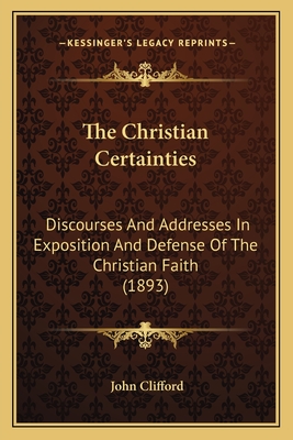 The Christian Certainties: Discourses and Addresses in Exposition and Defense of the Christian Faith (1893) - Clifford, John