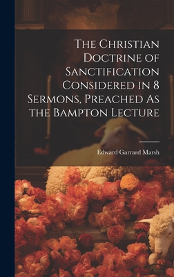 The Christian Doctrine of Sanctification Considered in 8 Sermons, Preached As the Bampton Lecture - Marsh, Edward Garrard