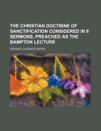 The Christian Doctrine of Sanctification Considered in 8 Sermons, Preached as the Bampton Lecture