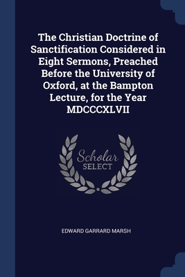 The Christian Doctrine of Sanctification Considered in Eight Sermons, Preached Before the University of Oxford, at the Bampton Lecture, for the Year MDCCCXLVII - Marsh, Edward Garrard