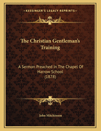 The Christian Gentleman's Training: A Sermon Preached In The Chapel Of Harrow School (1878)