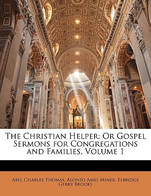 The Christian Helper: Or Gospel Sermons for Congregations and Families, Volume 1 - Thomas, Abel Charles, and Miner, Alonzo Ames, and Brooks, Elbridge Gerry