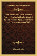 The Christian In His Closet Or, Prayers For Individuals, Adapted To The Various Ages, Conditions And Circumstances Of Life