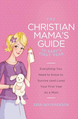 The Christian Mama's Guide to Baby's First Year: Everything You Need to Know to Survive (and Love) Your First Year as a Mom - MacPherson, Erin