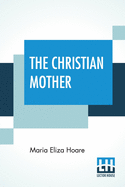 The Christian Mother: Or, Notes For Mothers' Meetings. With Preface By Edward Hoare