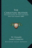 The Christian Mother: The Education Of Her Children And Her Prayer (1880) - Cramer, W, and Gibbons, James, Cardinal (Introduction by)