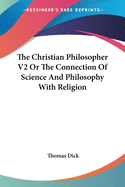 The Christian Philosopher V2 Or The Connection Of Science And Philosophy With Religion