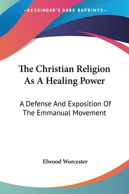 The Christian Religion As A Healing Power: A Defense And Exposition Of The Emmanual Movement - Worcester, Elwood