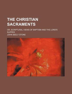 The Christian Sacraments: Or, Scriptural Views of Baptism and the Lord's Supper - Stone, John Seely