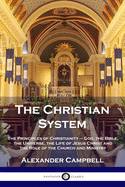 The Christian System: The Principles of Christianity - God, the Bible, the Universe, the Life of Jesus Christ and the Role of the Church and Ministry