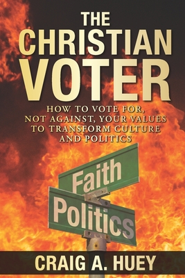 The Christian Voter: How to Vote For, Not Against, Your Values to Transform Culture and Politics - Huey, Craig A