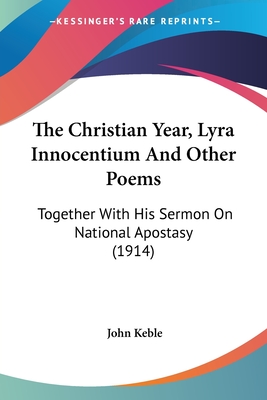 The Christian Year, Lyra Innocentium And Other Poems: Together With His Sermon On National Apostasy (1914) - Keble, John