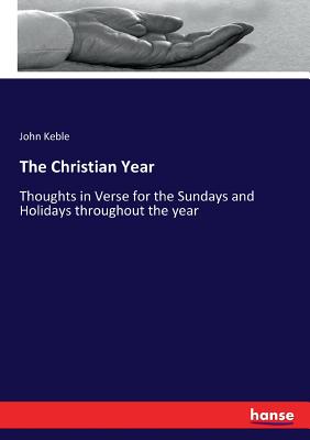 The Christian Year: Thoughts in Verse for the Sundays and Holidays throughout the year - Keble, John
