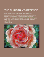 The Christian's Defence: Containing a Fair Statement, and Impartial Examination of the Leading Objections Urged by Infidels Against the Antiquity, Genuineness, Credibility and Inspiration of the Holy Scriptures; Enriched with Copious Extracts from Learne