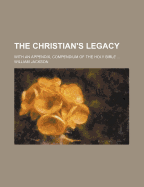 The Christian's Legacy; With an Appendix, Compendium of the Holy Bible - Jackson, William, and General Books (Creator)