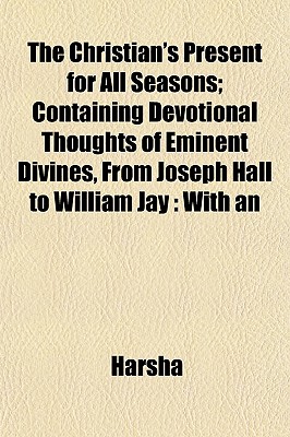 The Christian's Present for All Seasons; Containing Devotional Thoughts of Eminent Divines, from Joseph Hall to William Jay: With an - Harsha
