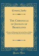 The Chronicle of Jocelin of Brakelond: A Picture of Monastic Life in the Days of Abbot Samson Newly Edited by Sir Ernest Clarke (Classic Reprint)