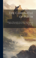 The Chronicle of Perth: A Register of Remarkable Occurrences, Chiefly Connected With That City, From the Year 1210 to 1668 [Ed. by J. Maidment]